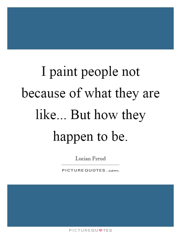 I paint people not because of what they are like... But how they happen to be Picture Quote #1
