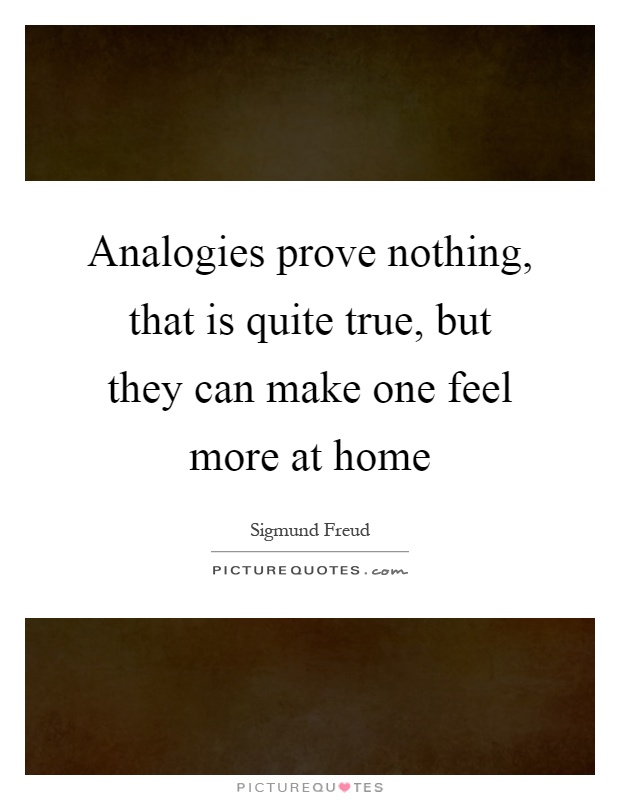 Analogies prove nothing, that is quite true, but they can make one feel more at home Picture Quote #1