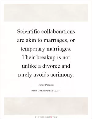 Scientific collaborations are akin to marriages, or temporary marriages. Their breakup is not unlike a divorce and rarely avoids acrimony Picture Quote #1