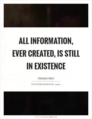 All information, ever created, is still in existence Picture Quote #1
