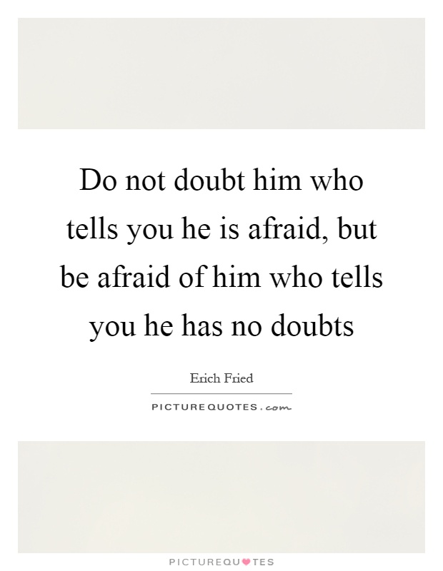 Do not doubt him who tells you he is afraid, but be afraid of him who tells you he has no doubts Picture Quote #1