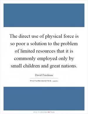 The direct use of physical force is so poor a solution to the problem of limited resources that it is commonly employed only by small children and great nations Picture Quote #1