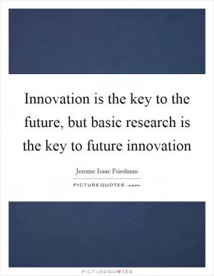 Innovation is the key to the future, but basic research is the key to future innovation Picture Quote #1