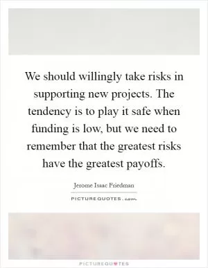 We should willingly take risks in supporting new projects. The tendency is to play it safe when funding is low, but we need to remember that the greatest risks have the greatest payoffs Picture Quote #1