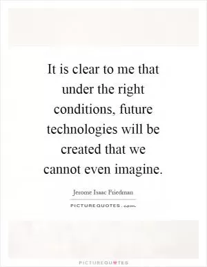 It is clear to me that under the right conditions, future technologies will be created that we cannot even imagine Picture Quote #1