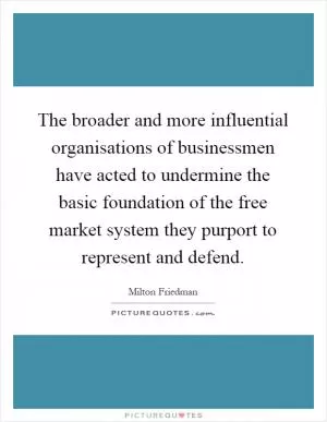 The broader and more influential organisations of businessmen have acted to undermine the basic foundation of the free market system they purport to represent and defend Picture Quote #1