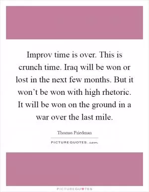 Improv time is over. This is crunch time. Iraq will be won or lost in the next few months. But it won’t be won with high rhetoric. It will be won on the ground in a war over the last mile Picture Quote #1
