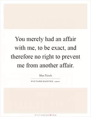 You merely had an affair with me, to be exact, and therefore no right to prevent me from another affair Picture Quote #1
