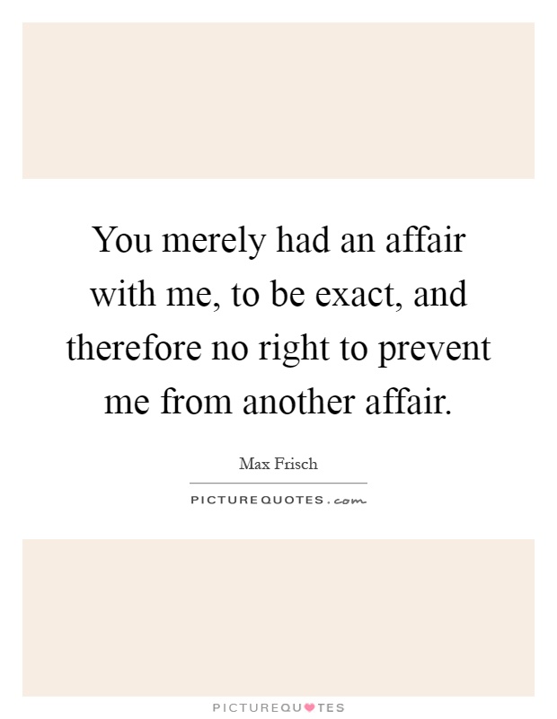 You merely had an affair with me, to be exact, and therefore no right to prevent me from another affair Picture Quote #1