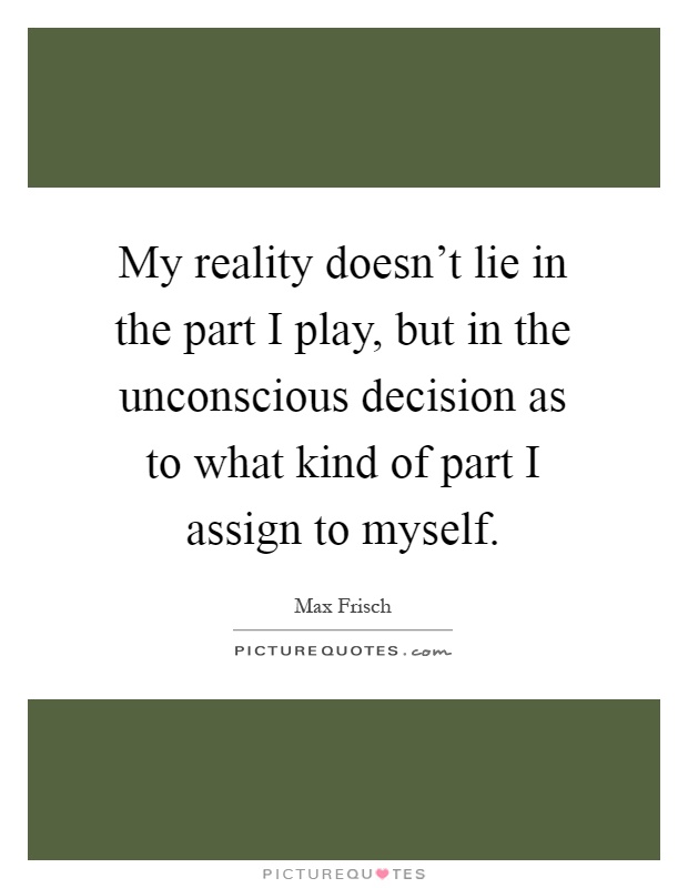 My reality doesn't lie in the part I play, but in the unconscious decision as to what kind of part I assign to myself Picture Quote #1
