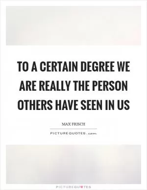 To a certain degree we are really the person others have seen in us Picture Quote #1