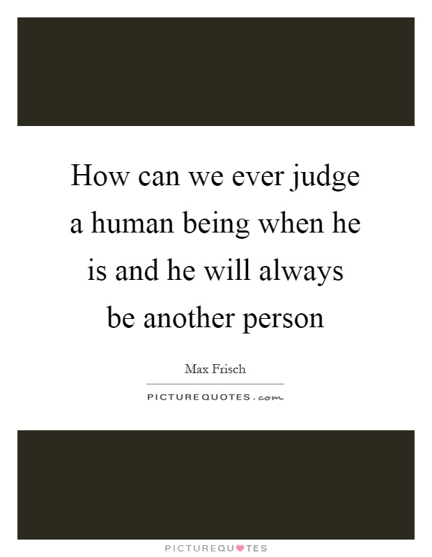 How can we ever judge a human being when he is and he will always be another person Picture Quote #1