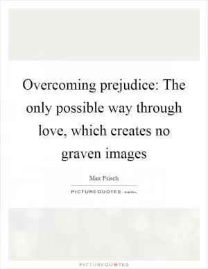 Overcoming prejudice: The only possible way through love, which creates no graven images Picture Quote #1