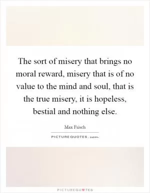 The sort of misery that brings no moral reward, misery that is of no value to the mind and soul, that is the true misery, it is hopeless, bestial and nothing else Picture Quote #1