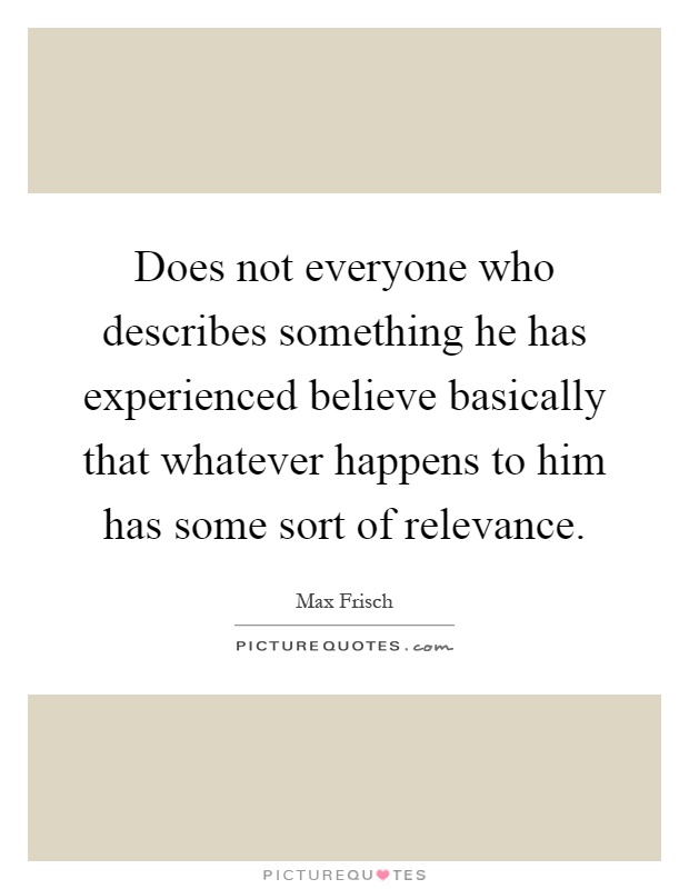Does not everyone who describes something he has experienced believe basically that whatever happens to him has some sort of relevance Picture Quote #1