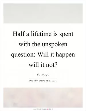 Half a lifetime is spent with the unspoken question: Will it happen will it not? Picture Quote #1