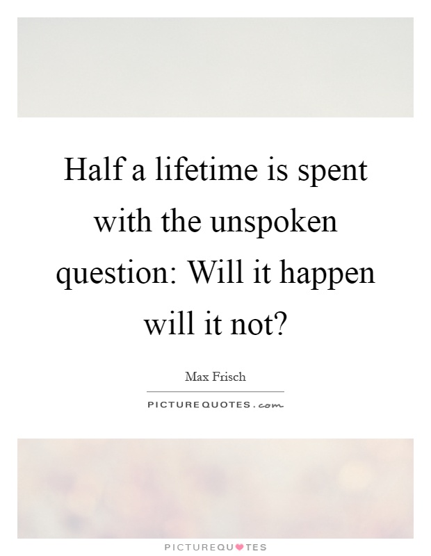 Half a lifetime is spent with the unspoken question: Will it happen will it not? Picture Quote #1