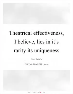 Theatrical effectiveness, I believe, lies in it’s rarity its uniqueness Picture Quote #1