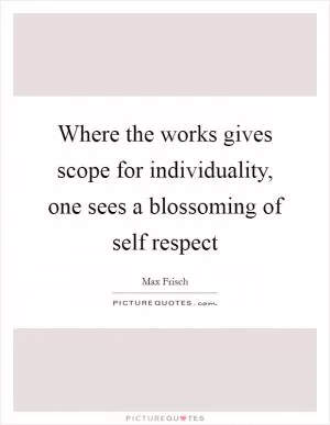 Where the works gives scope for individuality, one sees a blossoming of self respect Picture Quote #1