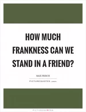 How much frankness can we stand in a friend? Picture Quote #1