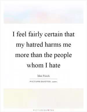 I feel fairly certain that my hatred harms me more than the people whom I hate Picture Quote #1