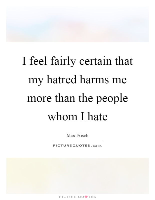 I feel fairly certain that my hatred harms me more than the people whom I hate Picture Quote #1