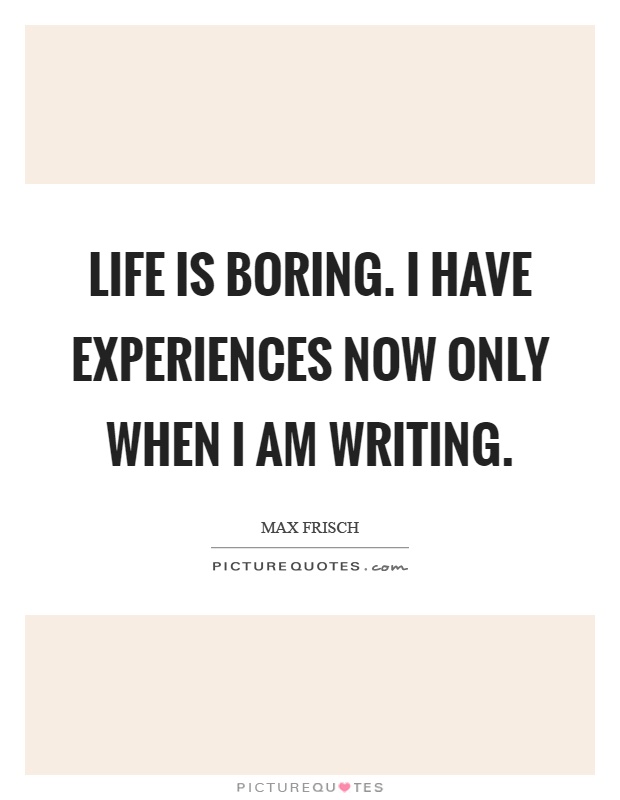 Life is boring. I have experiences now only when I am writing Picture Quote #1