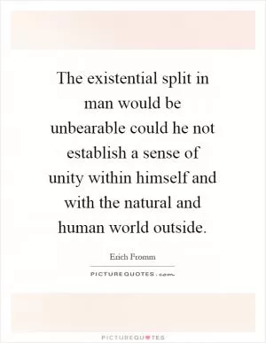 The existential split in man would be unbearable could he not establish a sense of unity within himself and with the natural and human world outside Picture Quote #1
