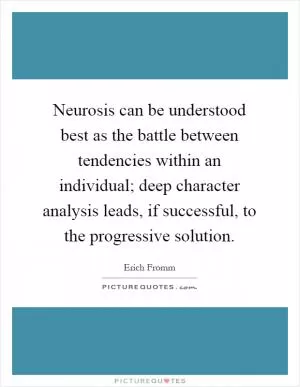 Neurosis can be understood best as the battle between tendencies within an individual; deep character analysis leads, if successful, to the progressive solution Picture Quote #1