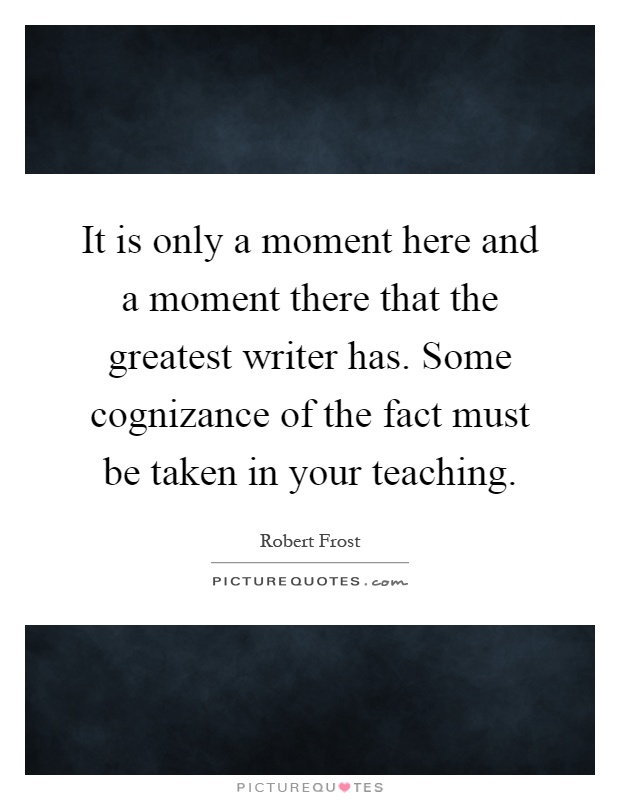 It is only a moment here and a moment there that the greatest writer has. Some cognizance of the fact must be taken in your teaching Picture Quote #1