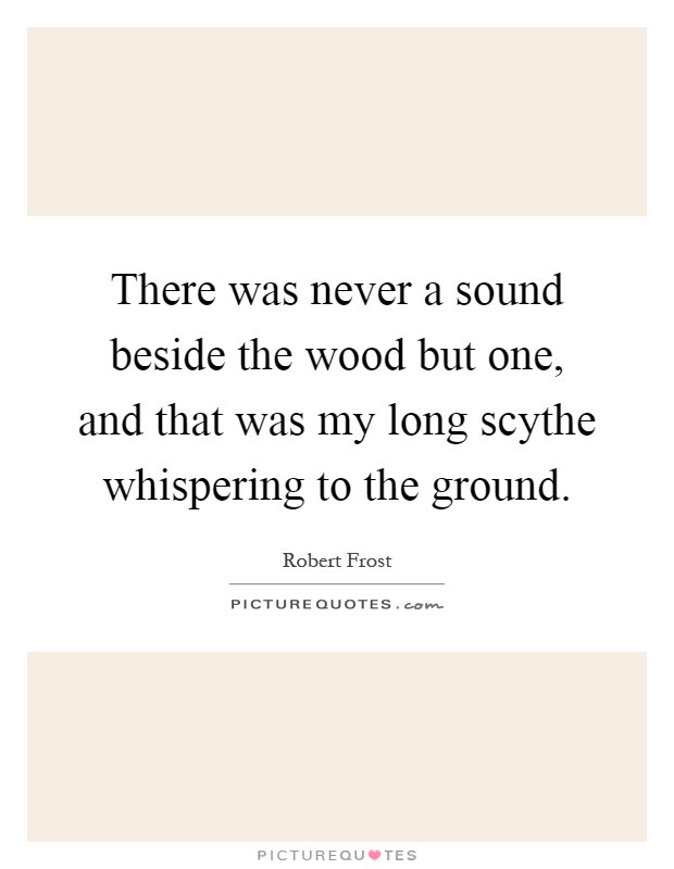There was never a sound beside the wood but one, and that was my long scythe whispering to the ground Picture Quote #1