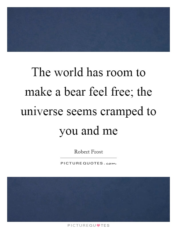 The world has room to make a bear feel free; the universe seems cramped to you and me Picture Quote #1