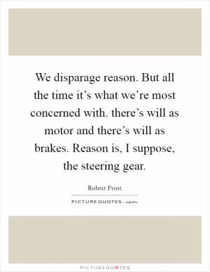 We disparage reason. But all the time it’s what we’re most concerned with. there’s will as motor and there’s will as brakes. Reason is, I suppose, the steering gear Picture Quote #1