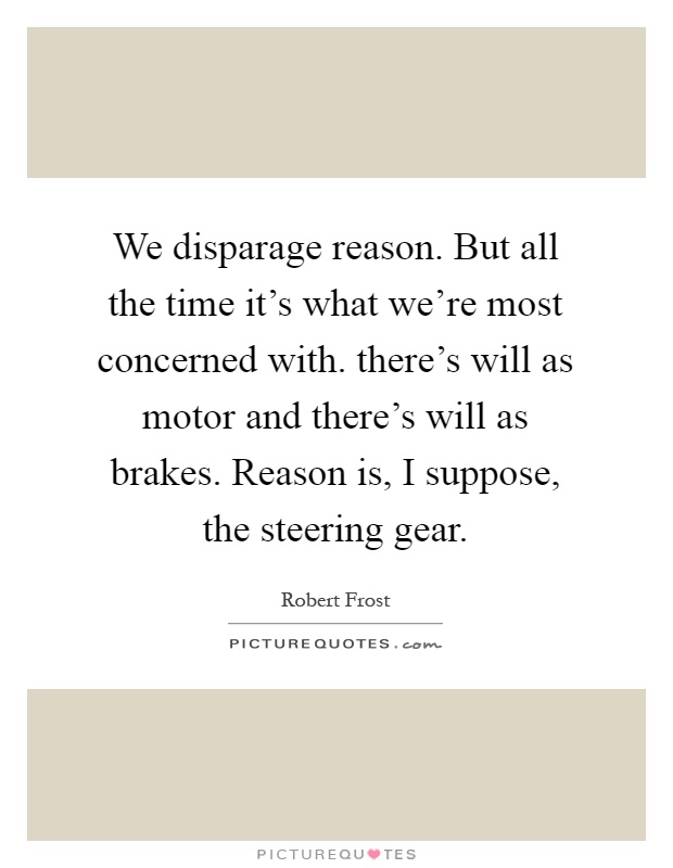 We disparage reason. But all the time it's what we're most concerned with. there's will as motor and there's will as brakes. Reason is, I suppose, the steering gear Picture Quote #1