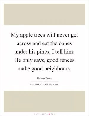 My apple trees will never get across and eat the cones under his pines, I tell him. He only says, good fences make good neighbours Picture Quote #1