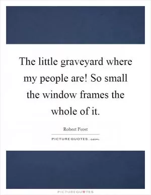 The little graveyard where my people are! So small the window frames the whole of it Picture Quote #1