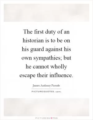 The first duty of an historian is to be on his guard against his own sympathies; but he cannot wholly escape their influence Picture Quote #1