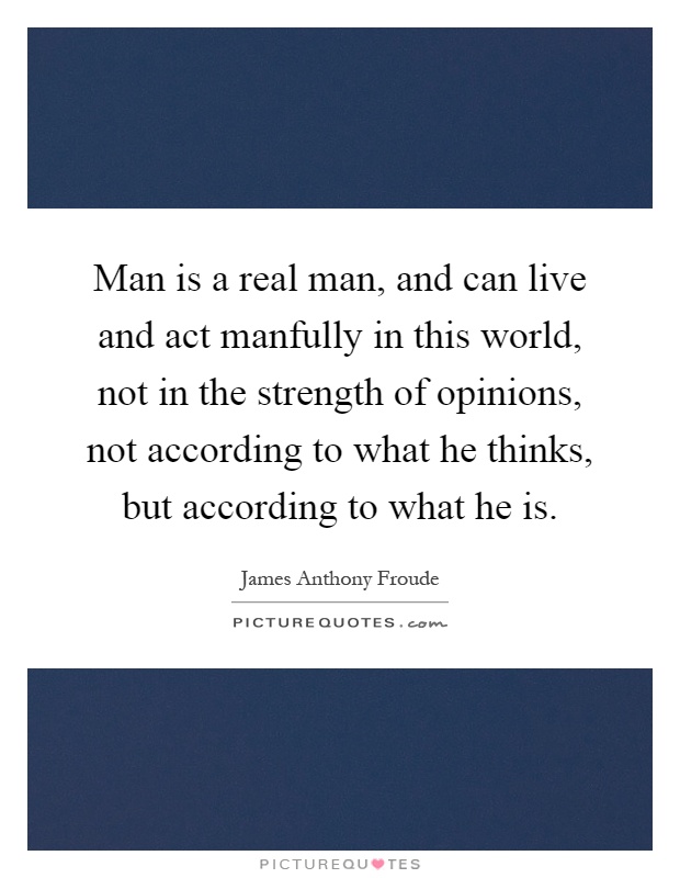 Man is a real man, and can live and act manfully in this world, not in the strength of opinions, not according to what he thinks, but according to what he is Picture Quote #1