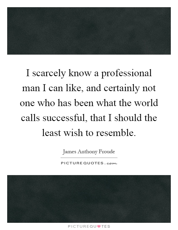 I scarcely know a professional man I can like, and certainly not one who has been what the world calls successful, that I should the least wish to resemble Picture Quote #1