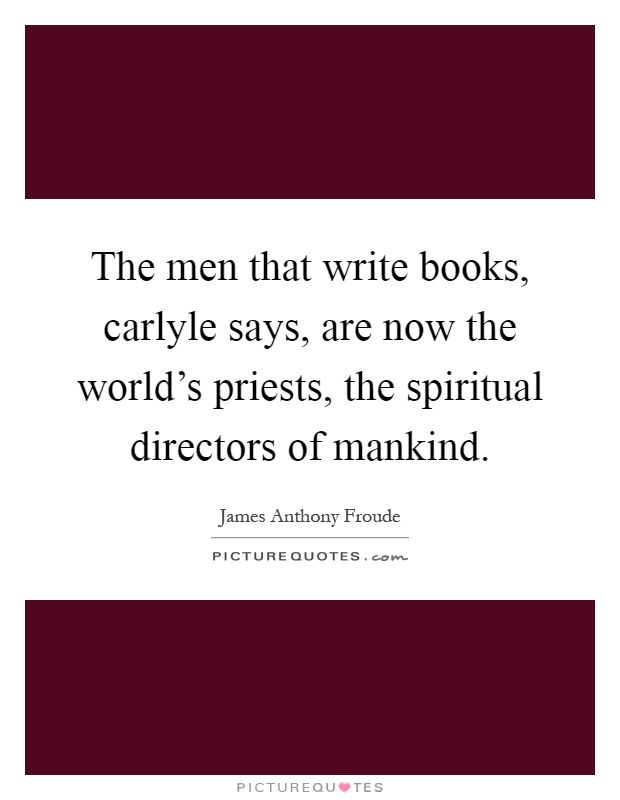 The men that write books, carlyle says, are now the world's priests, the spiritual directors of mankind Picture Quote #1