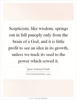 Scepticism, like wisdom, springs out in full panoply only from the brain of a God, and it is little profit to see an idea in its growth, unless we track its seed to the power which sowed it Picture Quote #1
