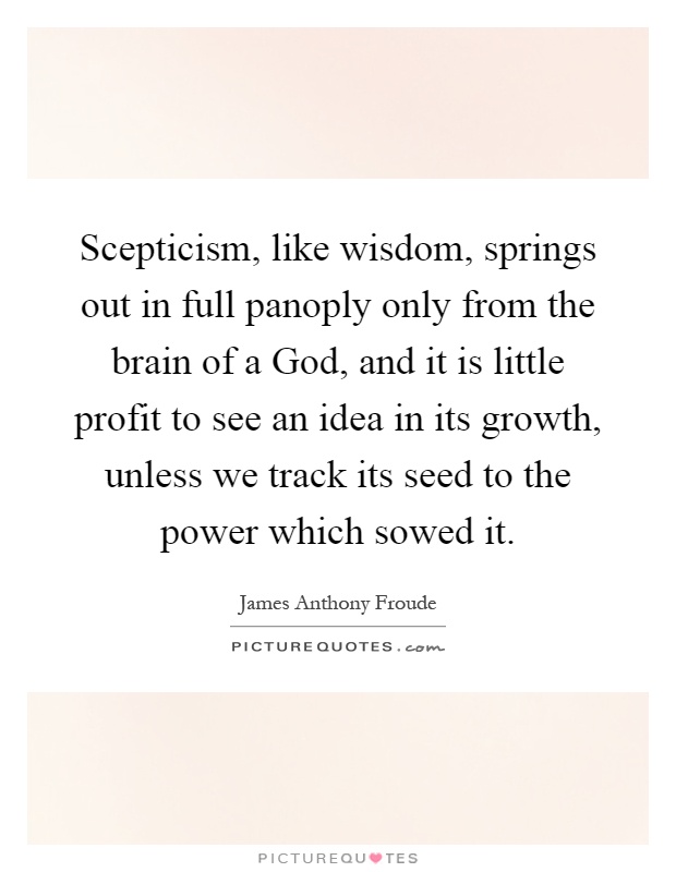 Scepticism, like wisdom, springs out in full panoply only from the brain of a God, and it is little profit to see an idea in its growth, unless we track its seed to the power which sowed it Picture Quote #1