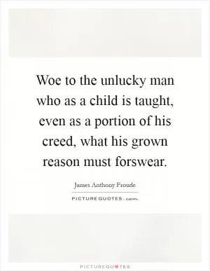 Woe to the unlucky man who as a child is taught, even as a portion of his creed, what his grown reason must forswear Picture Quote #1