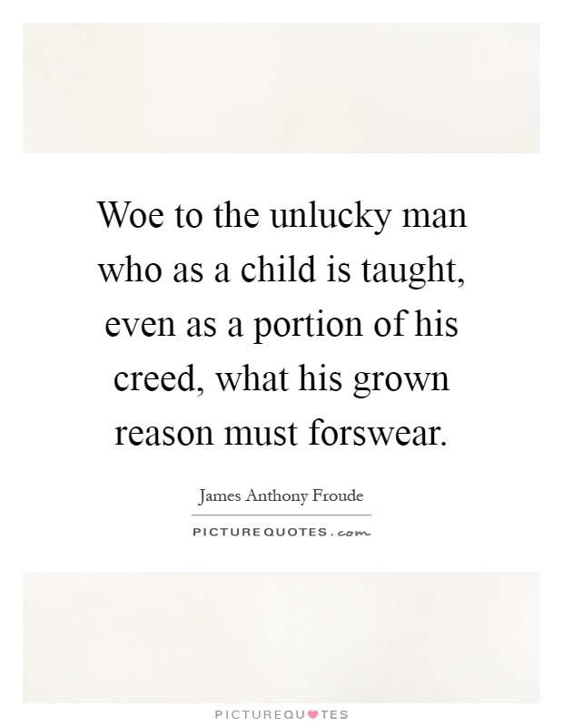 Woe to the unlucky man who as a child is taught, even as a portion of his creed, what his grown reason must forswear Picture Quote #1