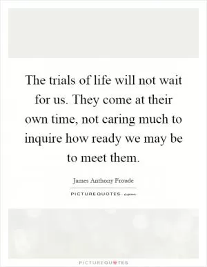 The trials of life will not wait for us. They come at their own time, not caring much to inquire how ready we may be to meet them Picture Quote #1