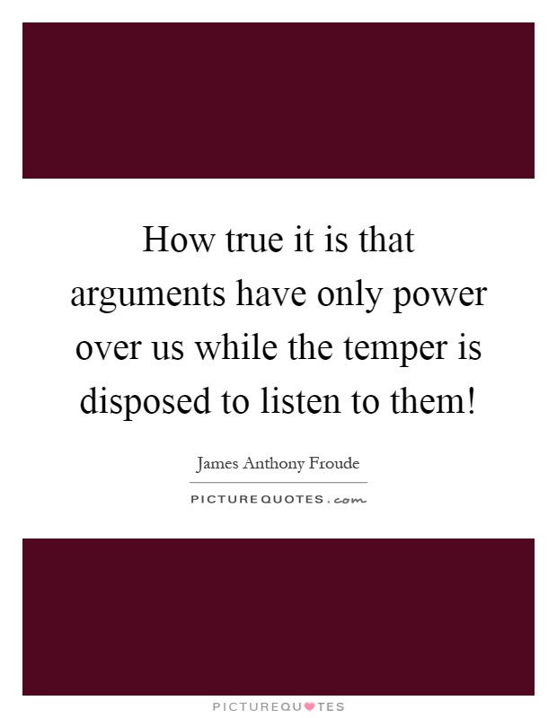 How true it is that arguments have only power over us while the temper is disposed to listen to them! Picture Quote #1