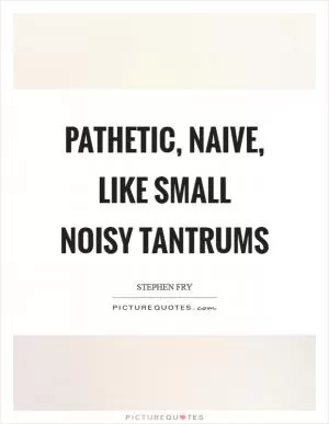 Pathetic, naive, like small noisy tantrums Picture Quote #1
