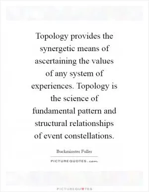 Topology provides the synergetic means of ascertaining the values of any system of experiences. Topology is the science of fundamental pattern and structural relationships of event constellations Picture Quote #1