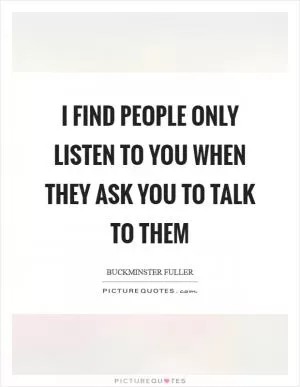 I find people only listen to you when they ask you to talk to them Picture Quote #1