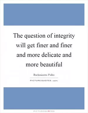 The question of integrity will get finer and finer and more delicate and more beautiful Picture Quote #1